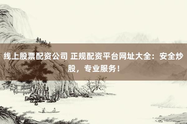 线上股票配资公司 正规配资平台网址大全：安全炒股，专业服务！