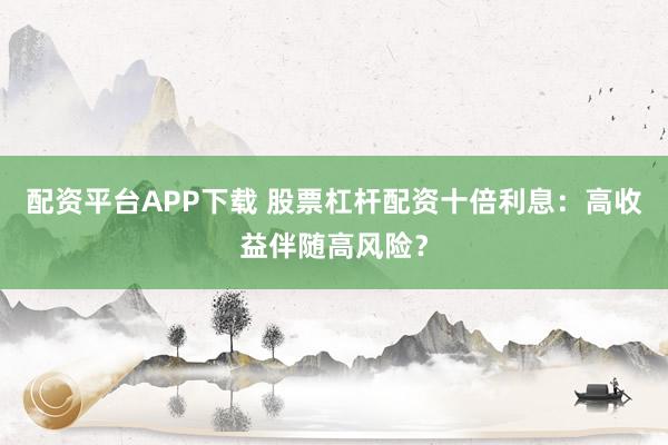 配资平台APP下载 股票杠杆配资十倍利息：高收益伴随高风险？