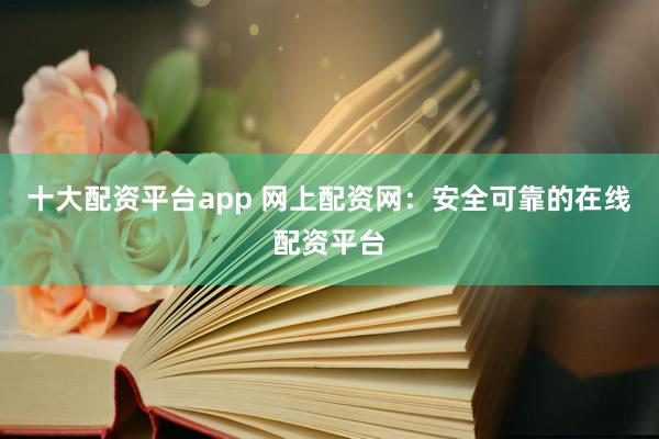 十大配资平台app 网上配资网：安全可靠的在线配资平台