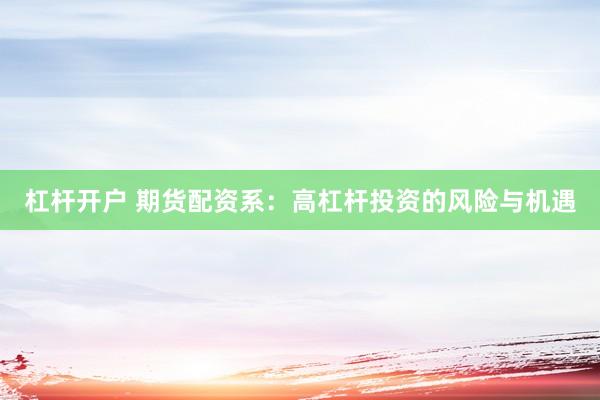 杠杆开户 期货配资系：高杠杆投资的风险与机遇