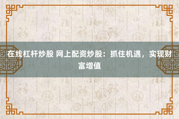 在线杠杆炒股 网上配资炒股：抓住机遇，实现财富增值