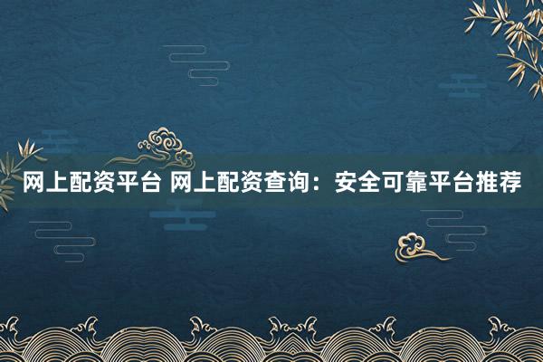 网上配资平台 网上配资查询：安全可靠平台推荐
