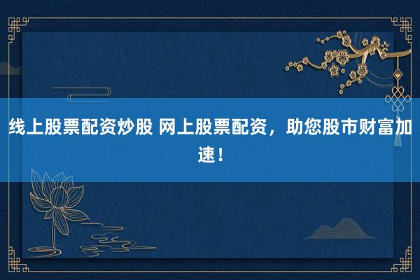 线上股票配资炒股 网上股票配资，助您股市财富加速！