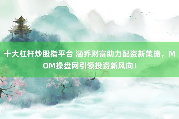 十大杠杆炒股指平台 涵乔财富助力配资新策略，MOM操盘网引领投资新风向！
