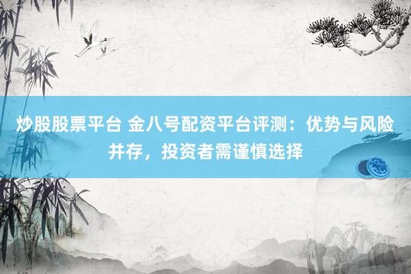 炒股股票平台 金八号配资平台评测:优势与风险并存,投资者需谨慎选择