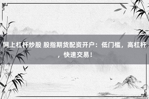 网上杠杆炒股 股指期货配资开户：低门槛，高杠杆，快速交易！