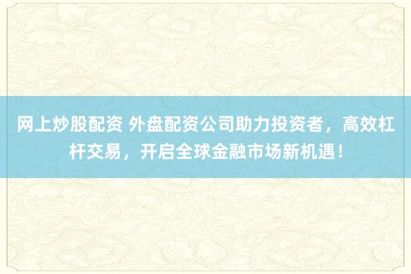 网上炒股配资 外盘配资公司助力投资者,高效杠杆交易,开启全球金融市场新机遇!