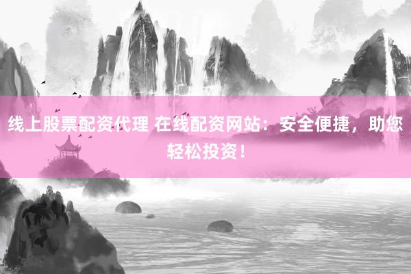 线上股票配资代理 在线配资网站：安全便捷，助您轻松投资！