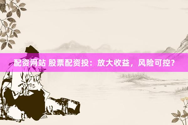 配资网站 股票配资投：放大收益，风险可控？