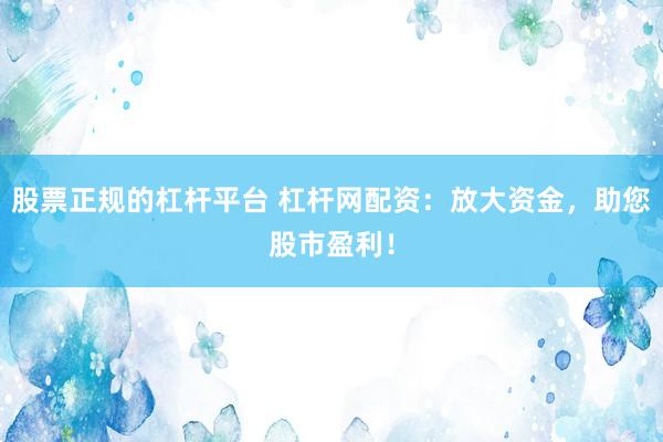 股票正规的杠杆平台 杠杆网配资：放大资金，助您股市盈利！