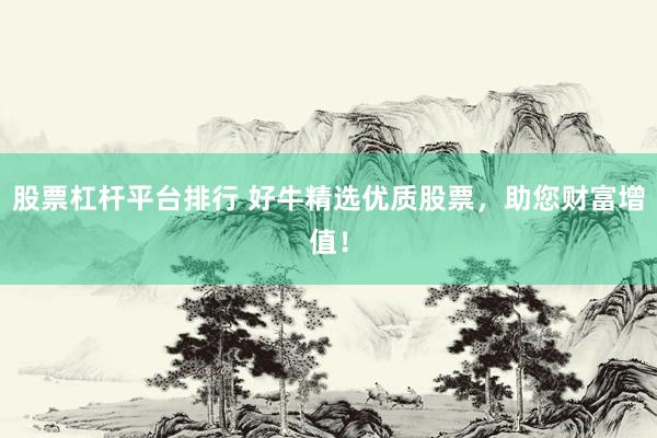股票杠杆平台排行 好牛精选优质股票，助您财富增值！