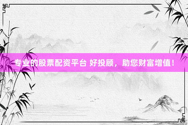 专业的股票配资平台 好投顾，助您财富增值！