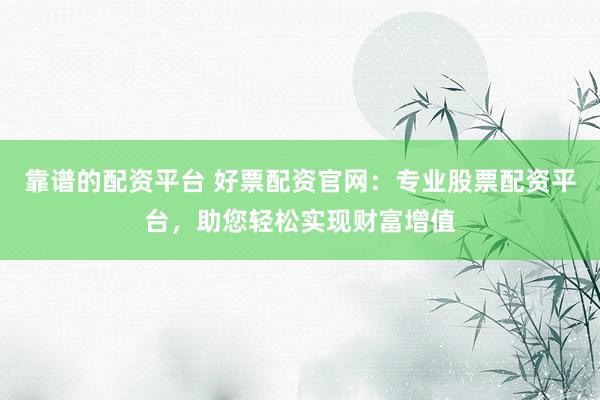 靠谱的配资平台 好票配资官网:专业股票配资平台,助您轻松实现财富增值