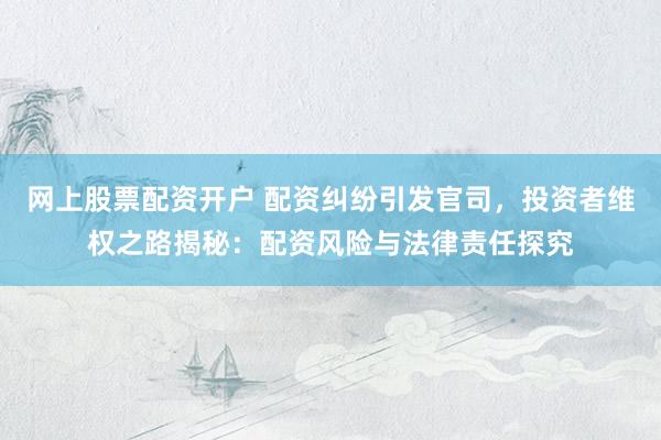 网上股票配资开户 配资纠纷引发官司，投资者维权之路揭秘：配资风险与法律责任探究