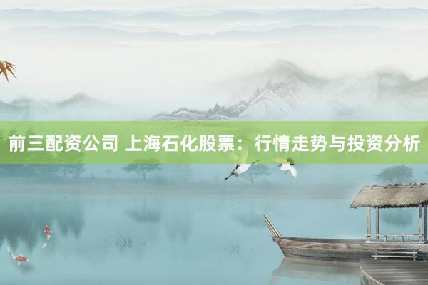 前三配资公司 上海石化股票：行情走势与投资分析