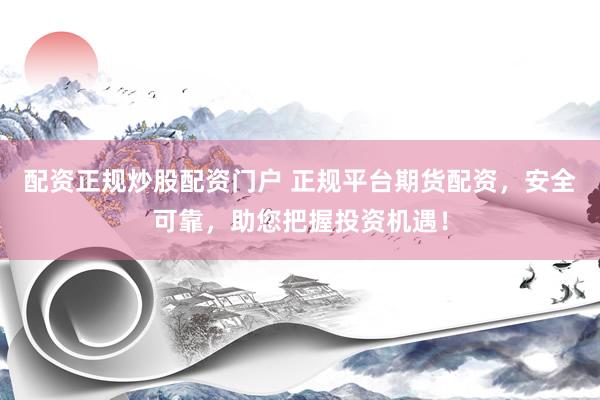配资正规炒股配资门户 正规平台期货配资，安全可靠，助您把握投资机遇！
