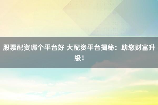 股票配资哪个平台好 大配资平台揭秘:助您财富升级!