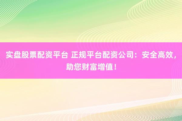 实盘股票配资平台 正规平台配资公司：安全高效，助您财富增值！