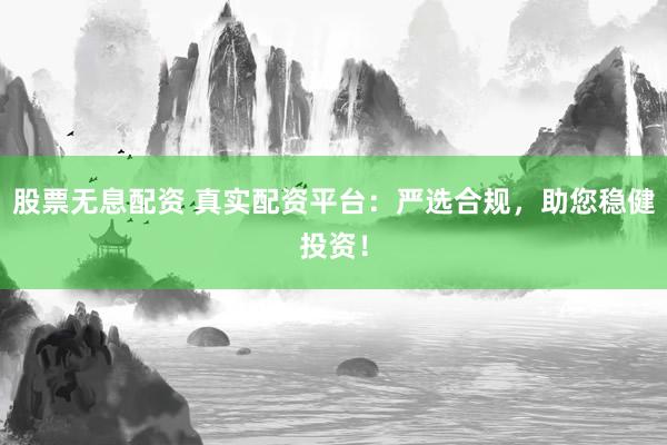 股票无息配资 真实配资平台：严选合规，助您稳健投资！