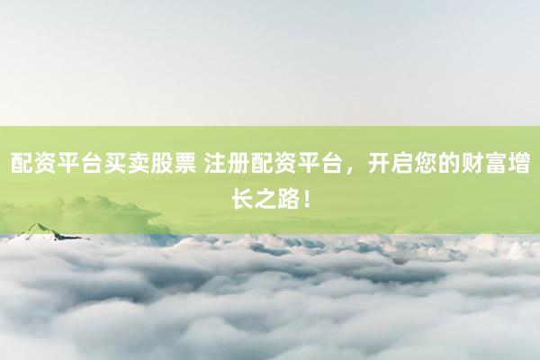 配资平台买卖股票 注册配资平台，开启您的财富增长之路！