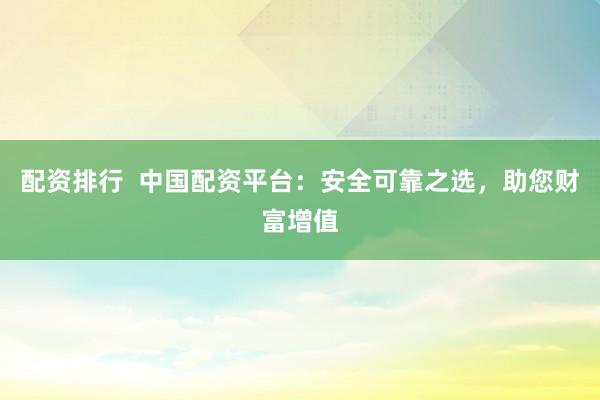 配资排行  中国配资平台：安全可靠之选，助您财富增值