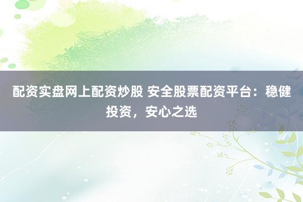 配资实盘网上配资炒股 安全股票配资平台：稳健投资，安心之选