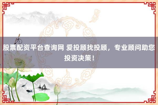 股票配资平台查询网 爱投顾找投顾，专业顾问助您投资决策！