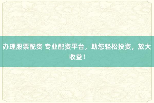 办理股票配资 专业配资平台,助您轻松投资,放大收益!