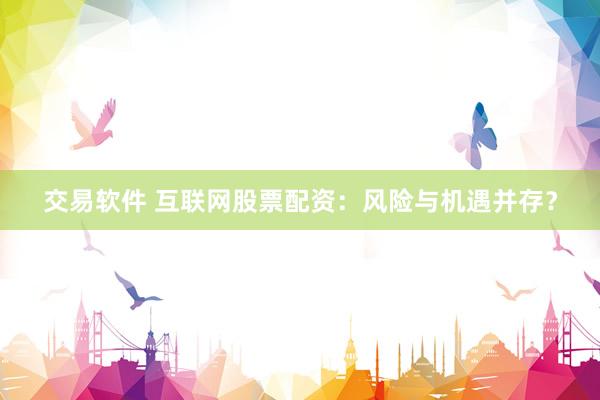 交易软件 互联网股票配资：风险与机遇并存？