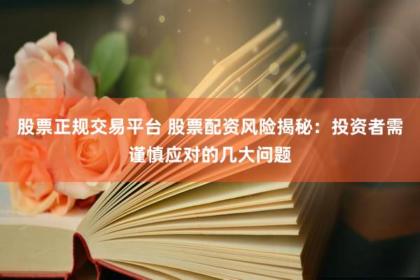 股票正规交易平台 股票配资风险揭秘：投资者需谨慎应对的几大问题