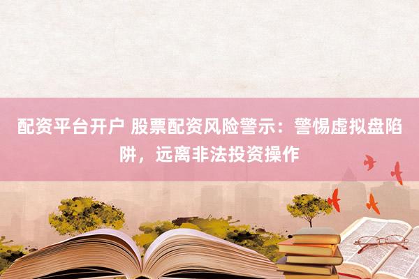 配资平台开户 股票配资风险警示：警惕虚拟盘陷阱，远离非法投资操作