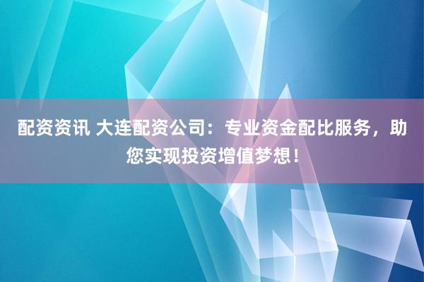 配资资讯 大连配资公司：专业资金配比服务，助您实现投资增值梦想！