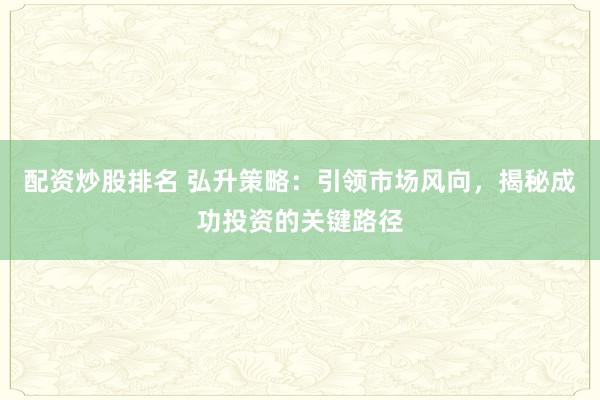 配资炒股排名 弘升策略:引领市场风向,揭秘成功投资的关键路径