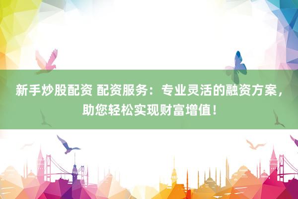 新手炒股配资 配资服务：专业灵活的融资方案，助您轻松实现财富增值！