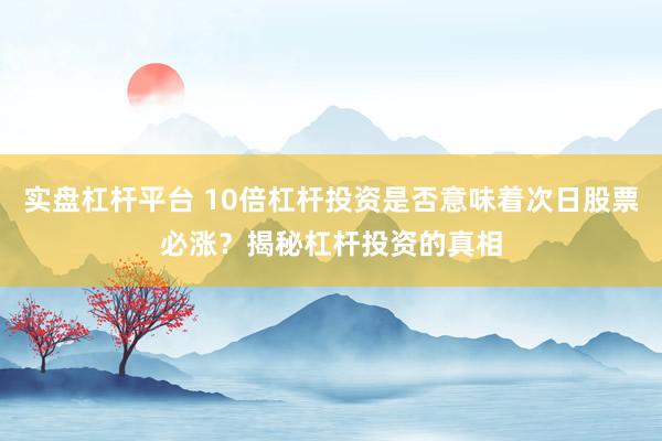 实盘杠杆平台 10倍杠杆投资是否意味着次日股票必涨?揭秘杠杆投资的真相