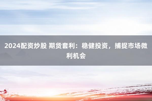 2024配资炒股 期货套利：稳健投资，捕捉市场微利机会