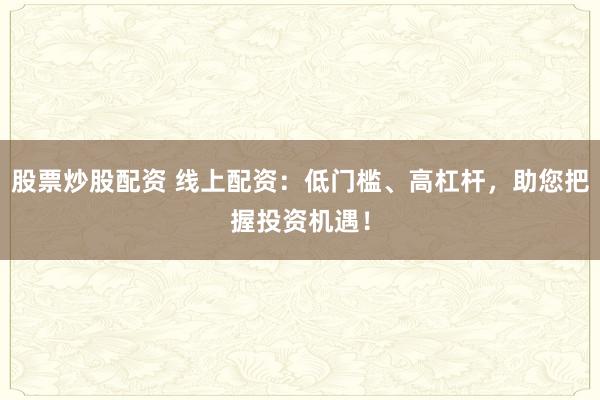 股票炒股配资 线上配资：低门槛、高杠杆，助您把握投资机遇！