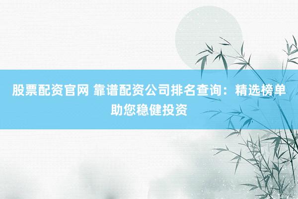 股票配资官网 靠谱配资公司排名查询:精选榜单助您稳健投资