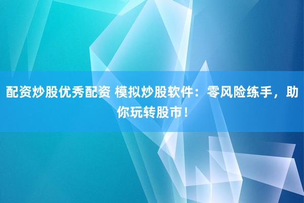 配资炒股优秀配资 模拟炒股软件：零风险练手，助你玩转股市！