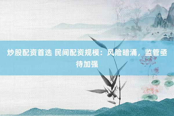炒股配资首选 民间配资规模：风险暗涌，监管亟待加强