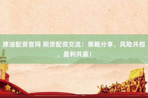 原油配资官网 期货配资交流:策略分享,风险共担,盈利共赢!