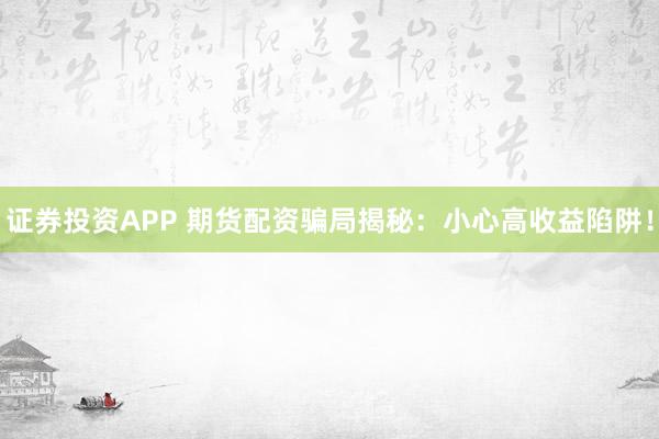 证券投资APP 期货配资骗局揭秘：小心高收益陷阱！
