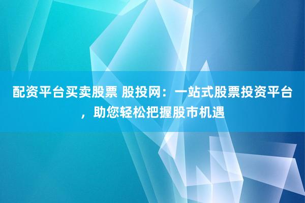 配资平台买卖股票 股投网:一站式股票投资平台,助您轻松把握股市机遇