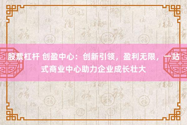 股票杠杆 创盈中心：创新引领，盈利无限，<a href=