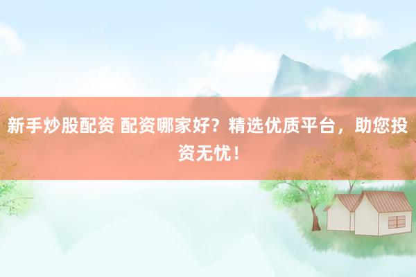 新手炒股配资 配资哪家好？精选优质平台，助您投资无忧！