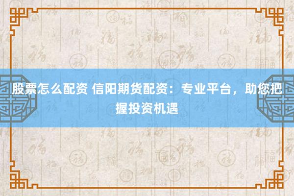 股票怎么配资 信阳期货配资：专业平台，助您把握投资机遇