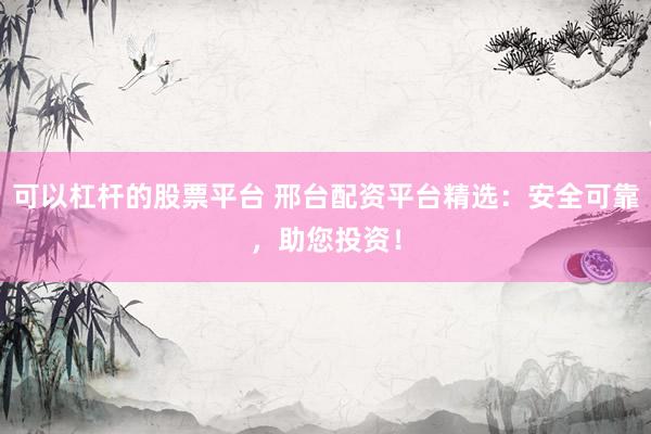 可以杠杆的股票平台 邢台配资平台精选：安全可靠，助您投资！