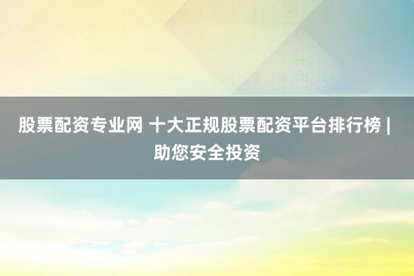 股票配资专业网 十大正规股票配资平台排行榜 | 助您安全投资