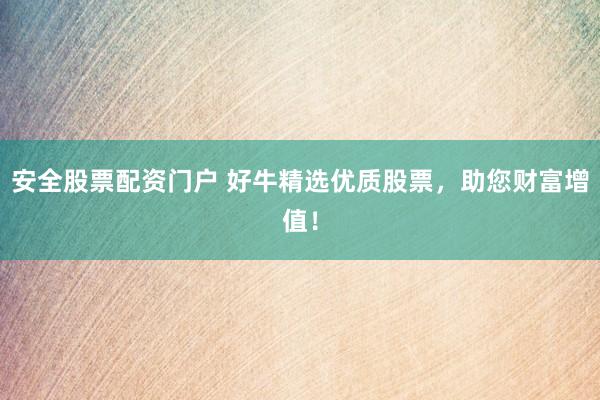 安全股票配资门户 好牛精选优质股票，助您财富增值！