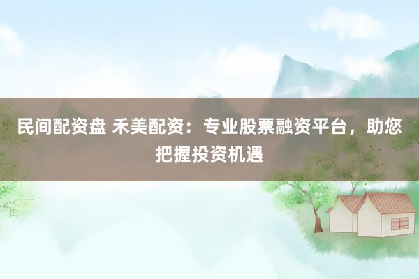 民间配资盘 禾美配资：专业股票融资平台，助您把握投资机遇